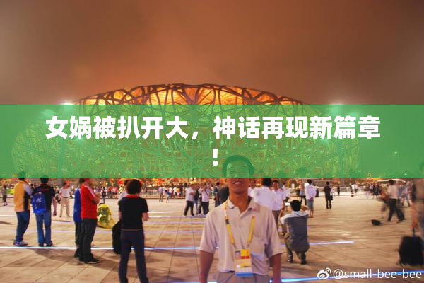 女娲被扒开大，神话再现新篇章！