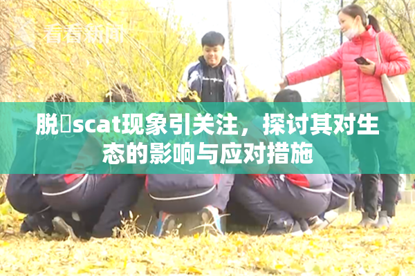 脱糞scat现象引关注，探讨其对生态的影响与应对措施