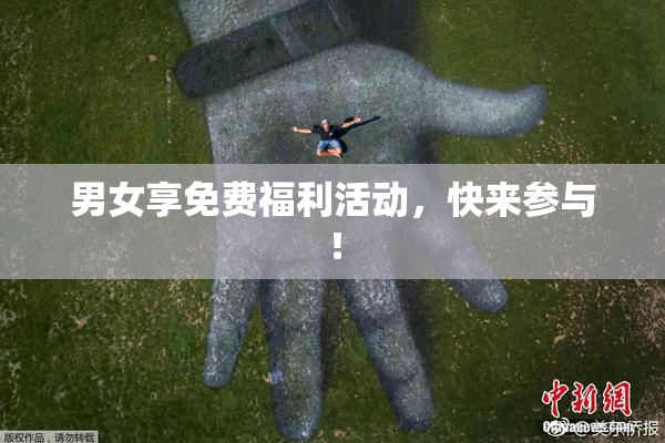 男女享免费福利活动，快来参与！
