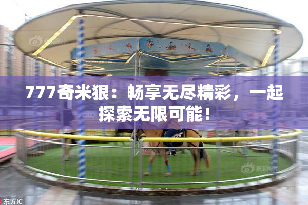 777奇米狠：畅享无尽精彩，一起探索无限可能！