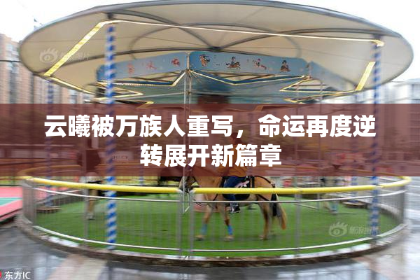云曦被万族人重写，命运再度逆转展开新篇章