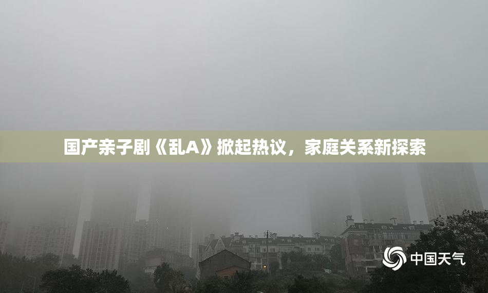 国产亲子剧《乱A》掀起热议，家庭关系新探索