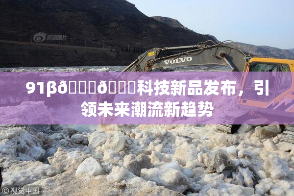 91β🍆🍆科技新品发布，引领未来潮流新趋势