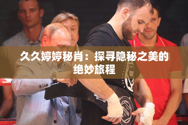 久久婷婷秘肖：探寻隐秘之美的绝妙旅程