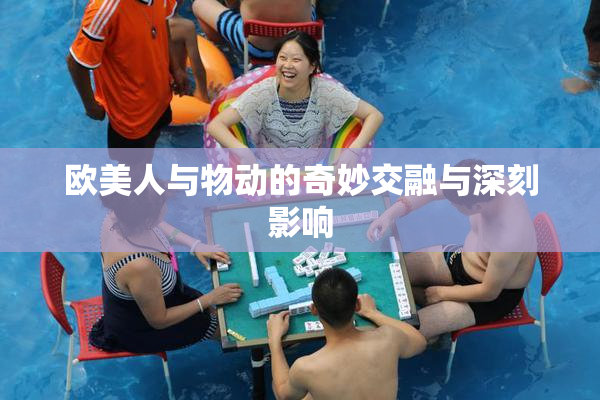 欧美人与物动的奇妙交融与深刻影响