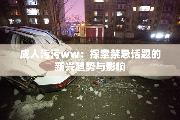 成人污污ww：探索禁忌话题的新兴趋势与影响