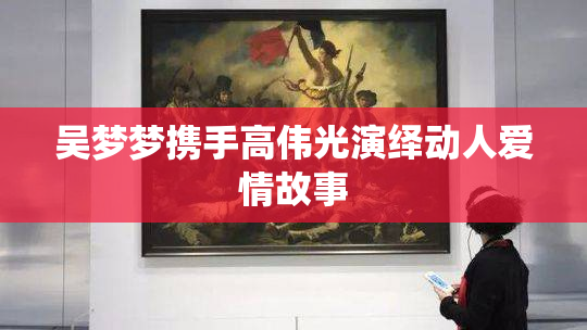 吴梦梦携手高伟光演绎动人爱情故事