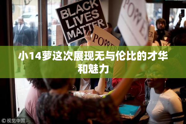 小14萝这次展现无与伦比的才华和魅力
