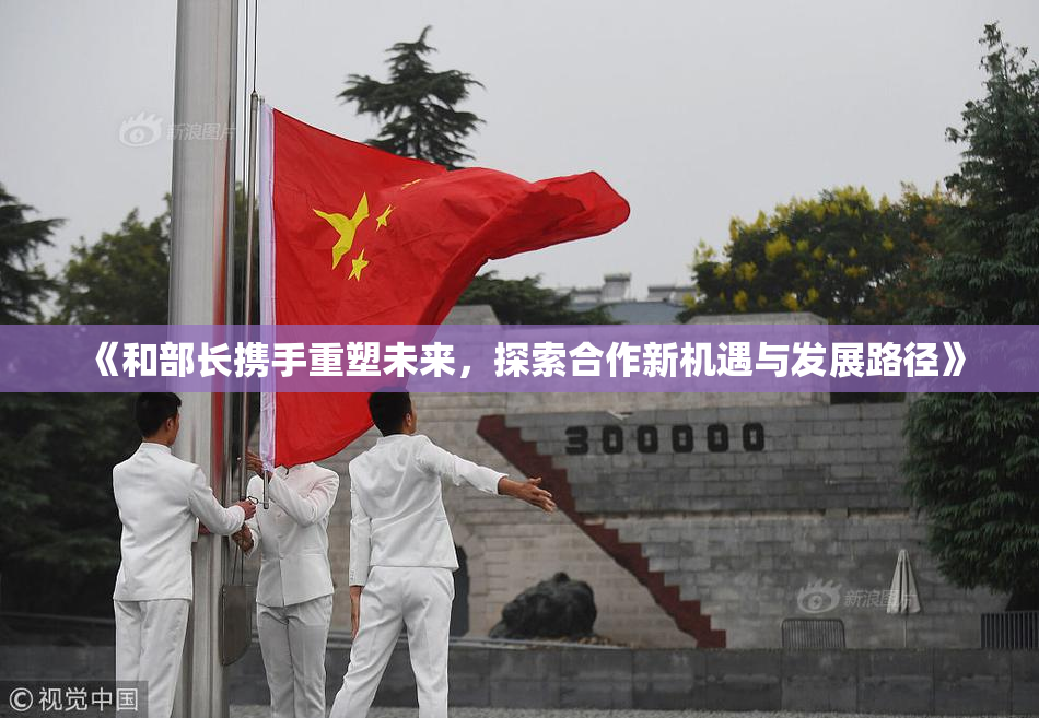 《和部长携手重塑未来，探索合作新机遇与发展路径》