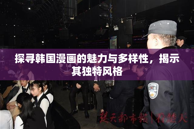 探寻韩国漫画的魅力与多样性，揭示其独特风格