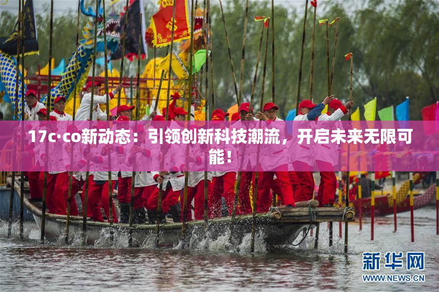 17c·co新动态：引领创新科技潮流，开启未来无限可能！