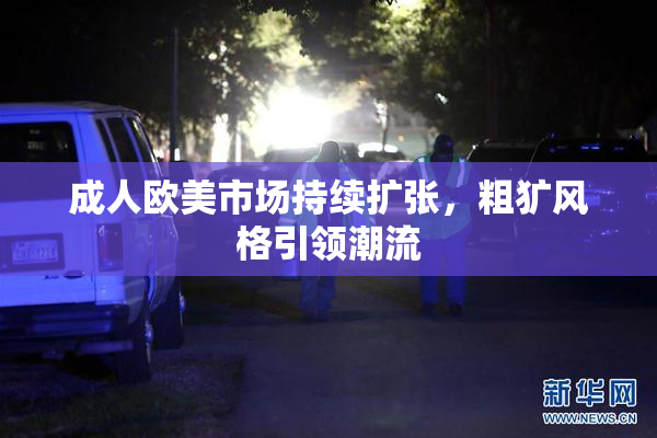 成人欧美市场持续扩张，粗犷风格引领潮流