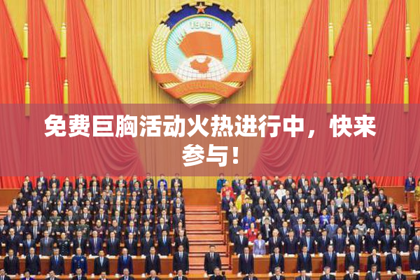 免费巨胸活动火热进行中，快来参与！
