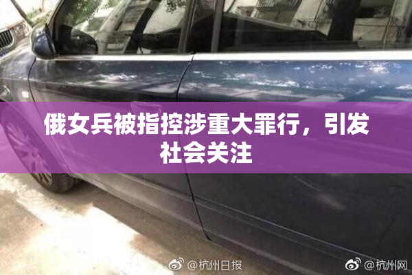 俄女兵被指控涉重大罪行，引发社会关注