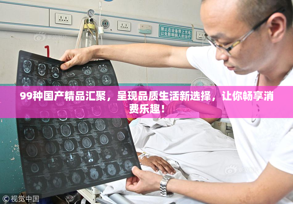 99种国产精品汇聚，呈现品质生活新选择，让你畅享消费乐趣！