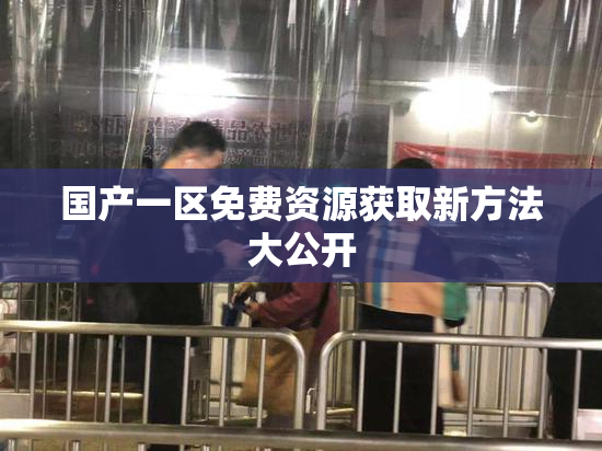 国产一区免费资源获取新方法大公开