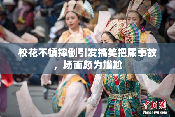 校花不慎摔倒引发搞笑把尿事故，场面颇为尴尬