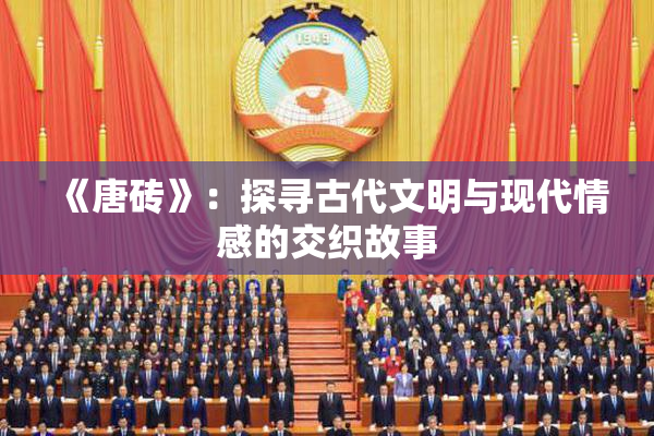 《唐砖》：探寻古代文明与现代情感的交织故事