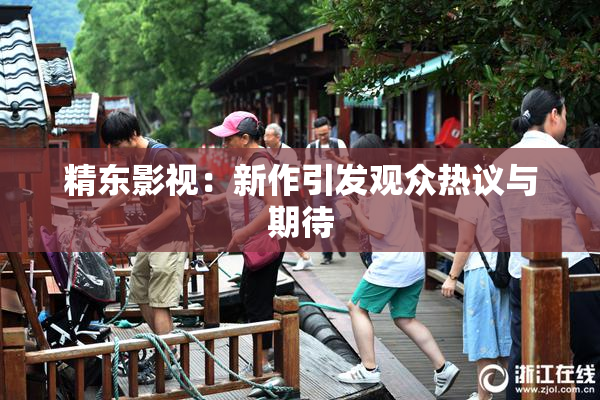 精东影视：新作引发观众热议与期待