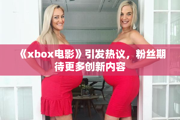 《xbox电影》引发热议，粉丝期待更多创新内容