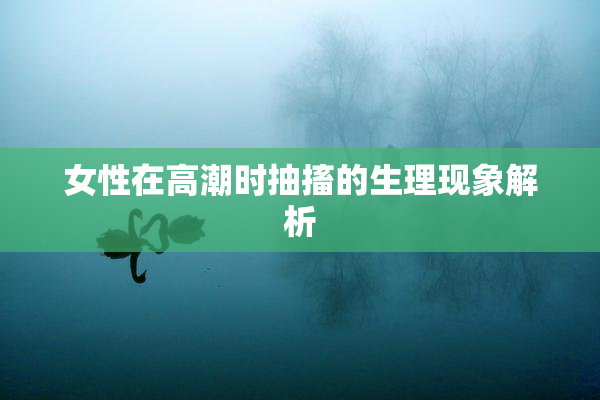 女性在高潮时抽搐的生理现象解析