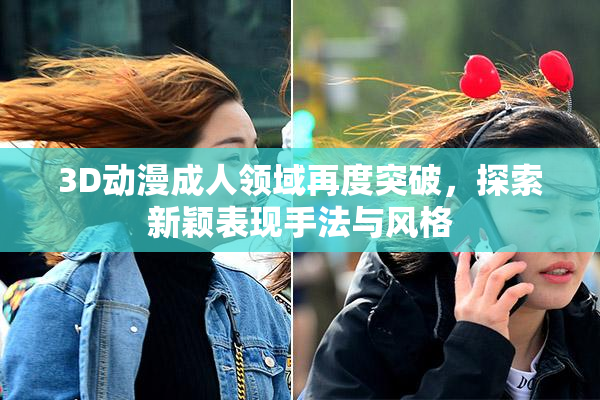 3D动漫成人领域再度突破，探索新颖表现手法与风格