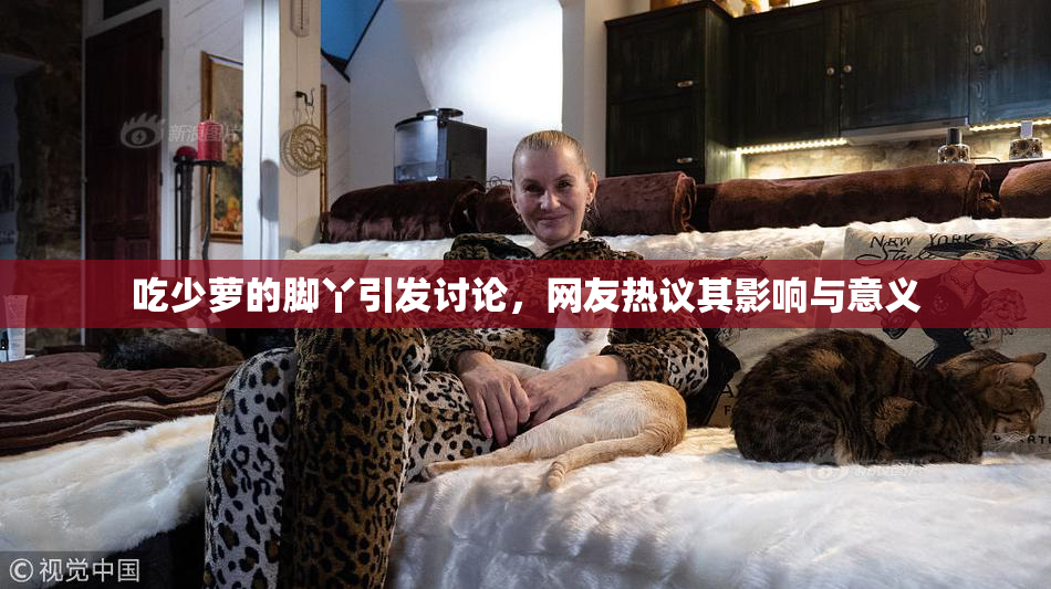 吃少萝的脚丫引发讨论，网友热议其影响与意义