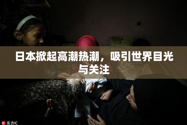 日本掀起高潮热潮，吸引世界目光与关注