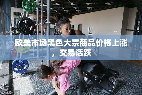 欧美市场黑色大宗商品价格上涨，交易活跃