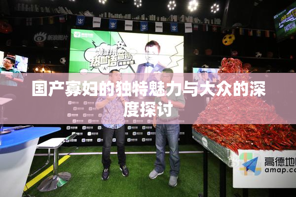 国产寡妇的独特魅力与大众的深度探讨