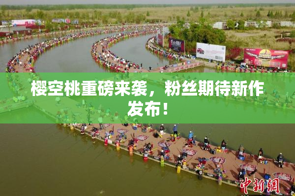 樱空桃重磅来袭，粉丝期待新作发布！