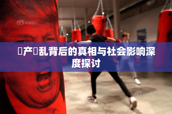 囯产婬乱背后的真相与社会影响深度探讨