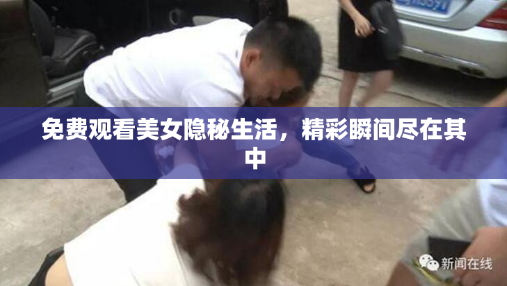 免费观看美女隐秘生活，精彩瞬间尽在其中