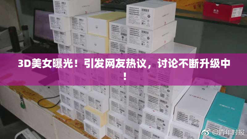 3D美女曝光！引发网友热议，讨论不断升级中！