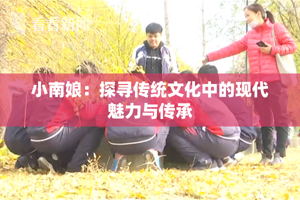 小南娘：探寻传统文化中的现代魅力与传承