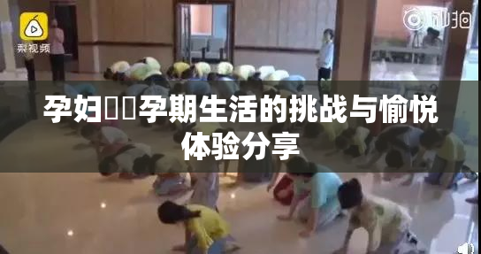 孕妇乂乄孕期生活的挑战与愉悦体验分享