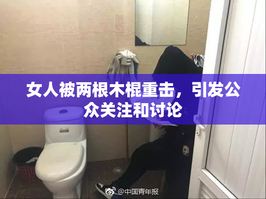 女人被两根木棍重击，引发公众关注和讨论