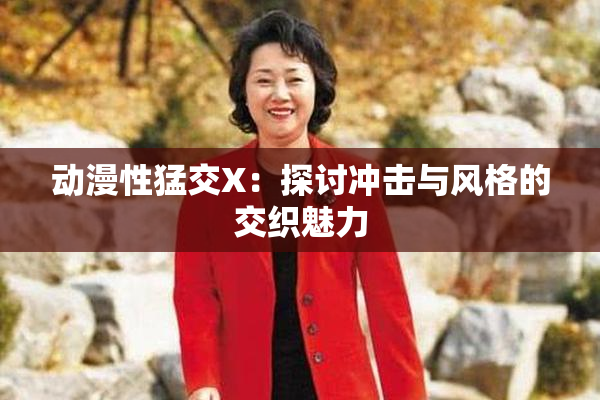 动漫性猛交X：探讨冲击与风格的交织魅力