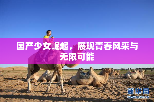 国产少女崛起，展现青春风采与无限可能