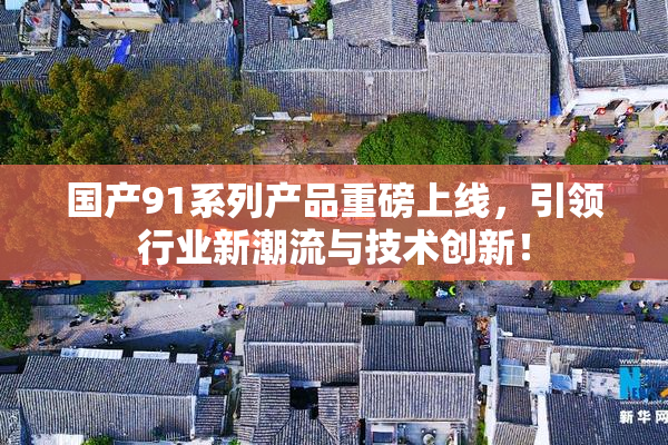 国产91系列产品重磅上线，引领行业新潮流与技术创新！