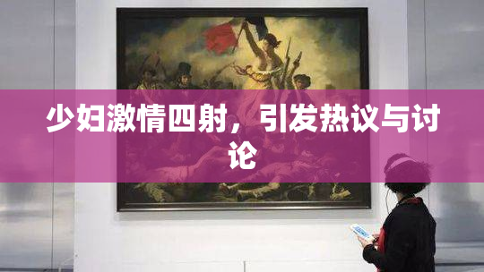 少妇激情四射，引发热议与讨论