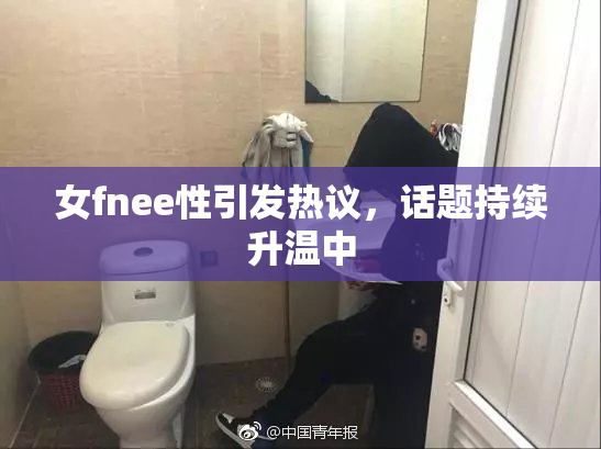 女fnee性引发热议，话题持续升温中
