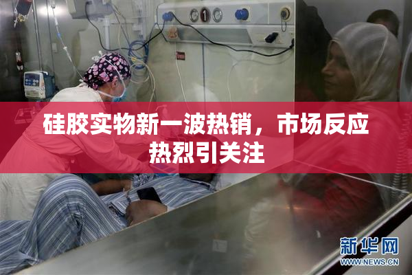 硅胶实物新一波热销，市场反应热烈引关注