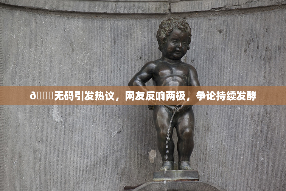🔞无码引发热议，网友反响两极，争论持续发酵