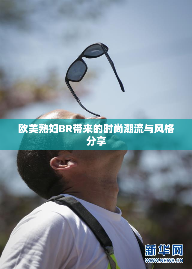 欧美熟妇BR带来的时尚潮流与风格分享