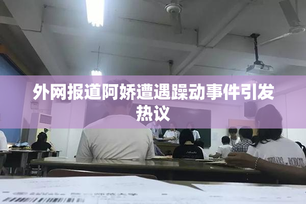 外网报道阿娇遭遇躁动事件引发热议
