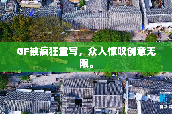 GF被疯狂重写，众人惊叹创意无限。