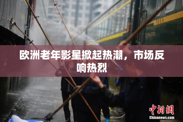 欧洲老年影星掀起热潮，市场反响热烈