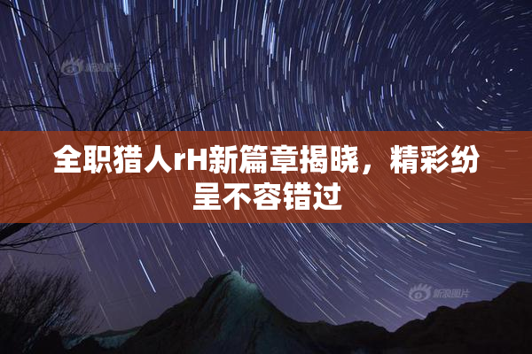 全职猎人rH新篇章揭晓，精彩纷呈不容错过