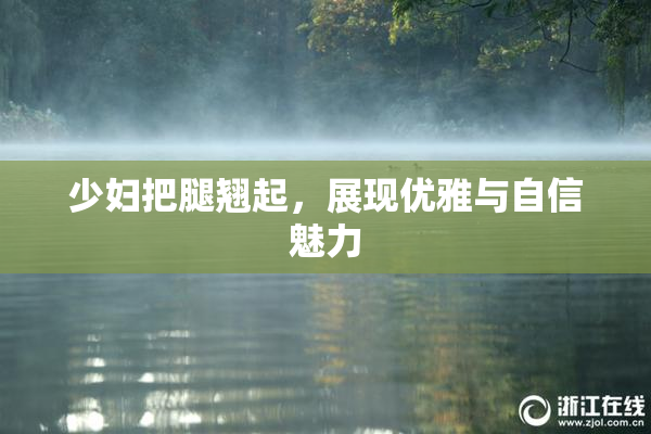 少妇把腿翘起，展现优雅与自信魅力